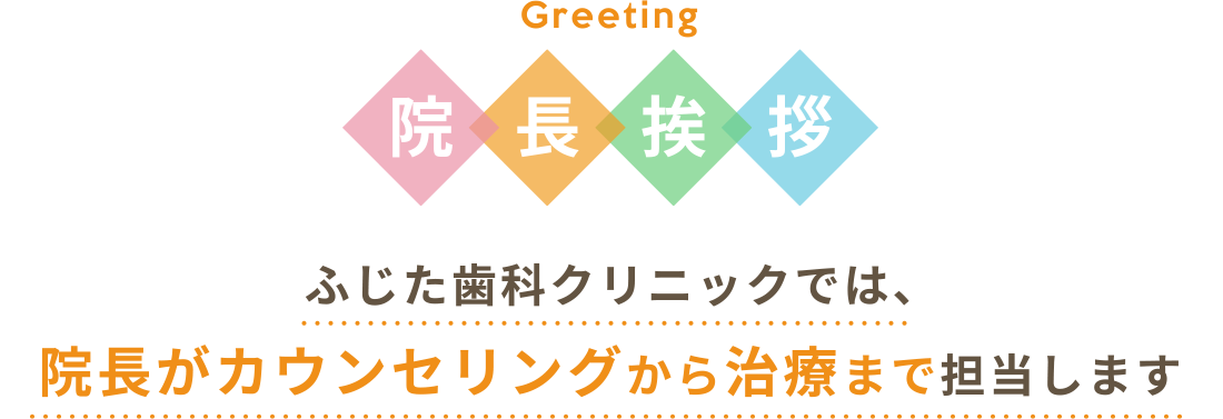 ふじた歯科クリニックでは、
院長がカウンセリングから治療まで担当します