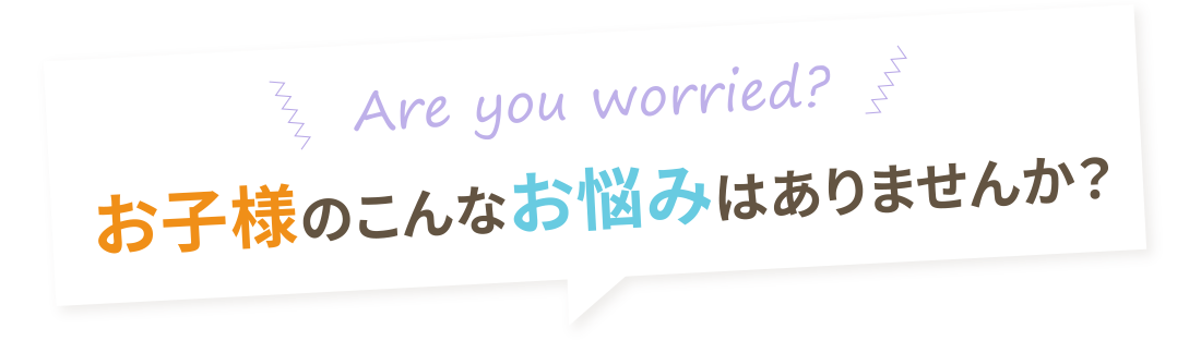 お子様のこんなお悩みはありませんか？